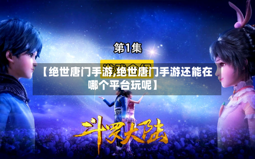【绝世唐门手游,绝世唐门手游还能在哪个平台玩呢】