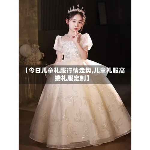 【今日儿童礼服行情走势,儿童礼服高端礼服定制】