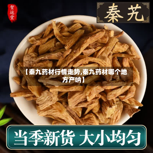 【秦九药材行情走势,秦九药材哪个地方产呐】