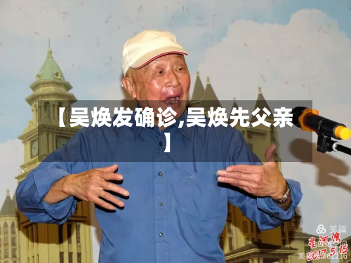 【吴焕发确诊,吴焕先父亲】-第2张图片