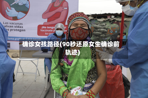 确诊女孩路径(90秒还原女生确诊前轨迹)