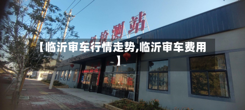【临沂审车行情走势,临沂审车费用】