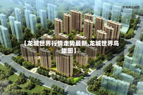 【龙城世界行情走势最新,龙城世界鸟瞰图】