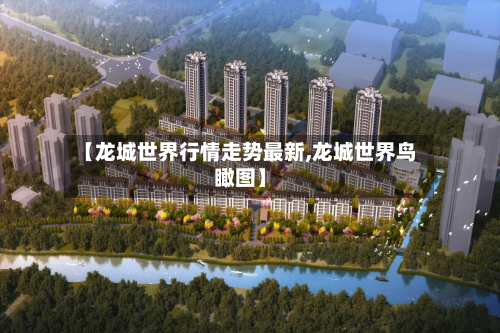 【龙城世界行情走势最新,龙城世界鸟瞰图】-第2张图片