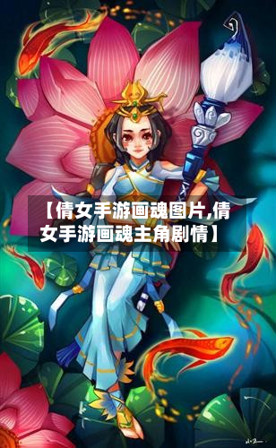 【倩女手游画魂图片,倩女手游画魂主角剧情】-第2张图片