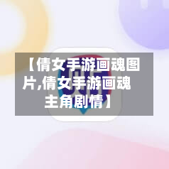 【倩女手游画魂图片,倩女手游画魂主角剧情】-第3张图片