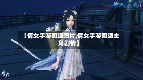 【倩女手游画魂图片,倩女手游画魂主角剧情】