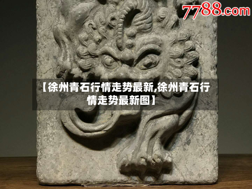 【徐州青石行情走势最新,徐州青石行情走势最新图】