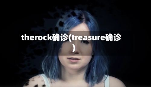 therock确诊(treasure确诊)-第2张图片