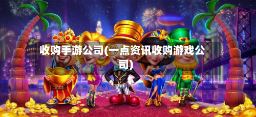 收购手游公司(一点资讯收购游戏公司)-第2张图片