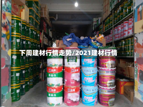 下周建材行情走势/2021建材行情-第2张图片