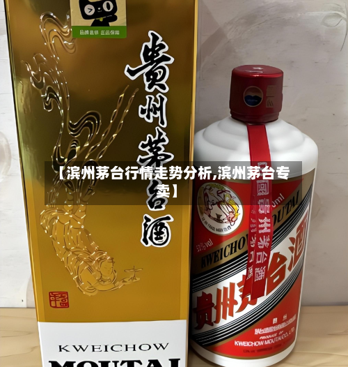 【滨州茅台行情走势分析,滨州茅台专卖】