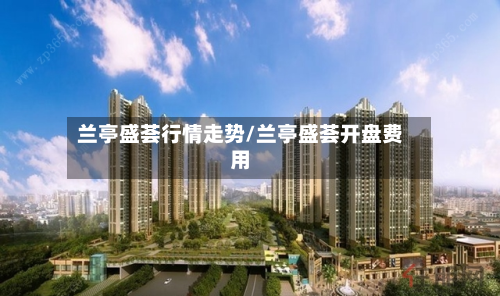 兰亭盛荟行情走势/兰亭盛荟开盘费用