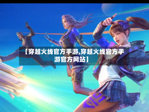 【穿越火线官方手游,穿越火线官方手游官方网站】-第2张图片