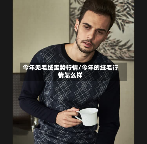 今年无毛绒走势行情/今年的绒毛行情怎么样