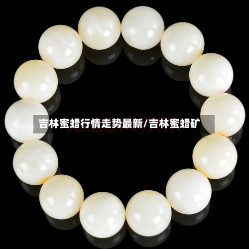 吉林蜜蜡行情走势最新/吉林蜜蜡矿-第2张图片