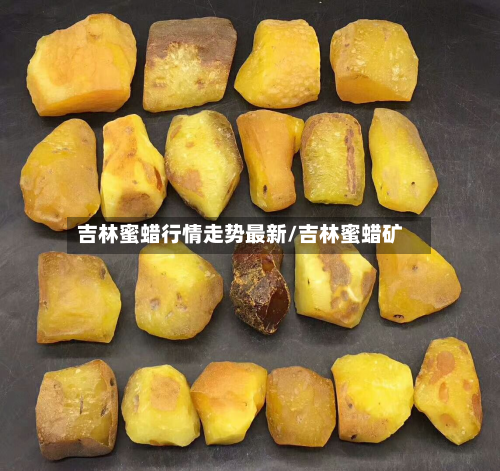 吉林蜜蜡行情走势最新/吉林蜜蜡矿-第3张图片