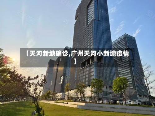 【天河新塘确诊,广州天河小新塘疫情】-第3张图片