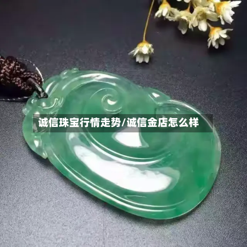 诚信珠宝行情走势/诚信金店怎么样-第3张图片