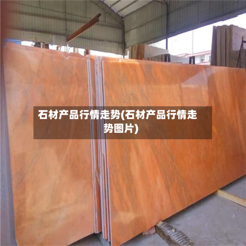 石材产品行情走势(石材产品行情走势图片)