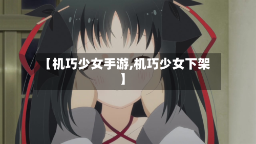 【机巧少女手游,机巧少女下架】