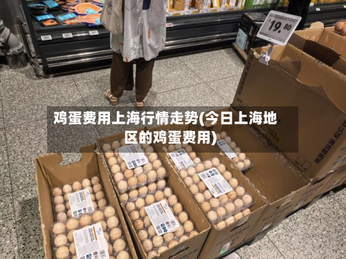 鸡蛋费用上海行情走势(今日上海地区的鸡蛋费用)
