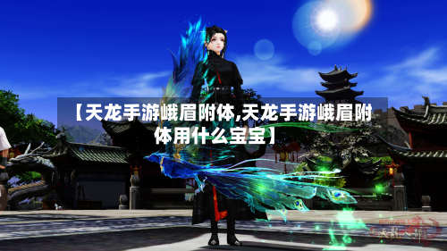 【天龙手游峨眉附体,天龙手游峨眉附体用什么宝宝】-第3张图片