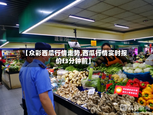 【众彩西瓜行情走势,西瓜行情实时报价f3分钟前】