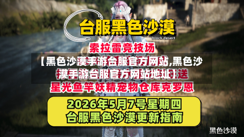 【黑色沙漠手游台服官方网站,黑色沙漠手游台服官方网站地址】