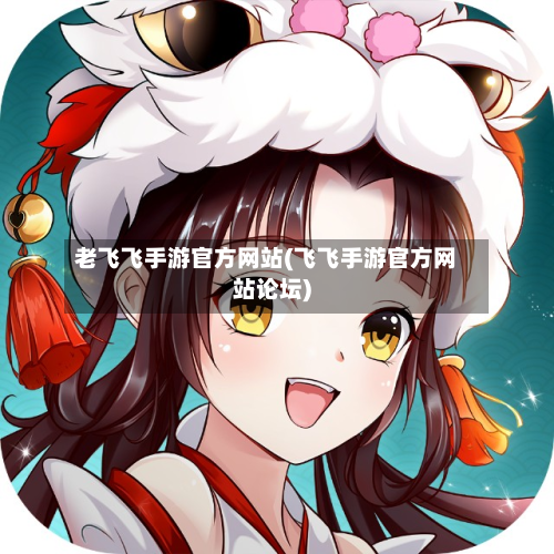 老飞飞手游官方网站(飞飞手游官方网站论坛)