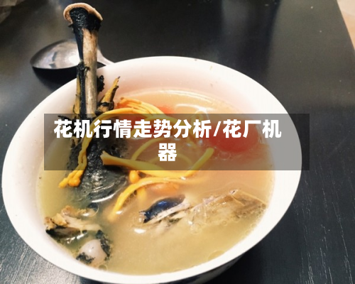 花机行情走势分析/花厂机器-第2张图片