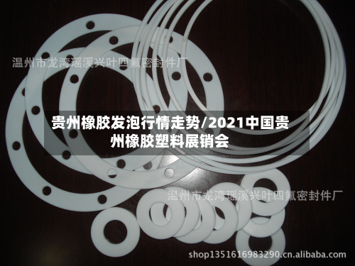 贵州橡胶发泡行情走势/2021中国贵州橡胶塑料展销会-第2张图片