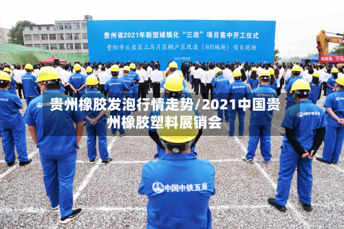 贵州橡胶发泡行情走势/2021中国贵州橡胶塑料展销会