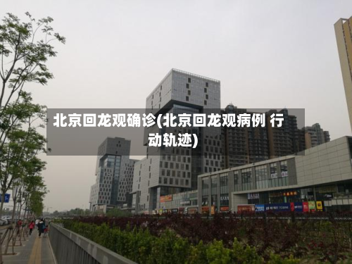 北京回龙观确诊(北京回龙观病例 行动轨迹)