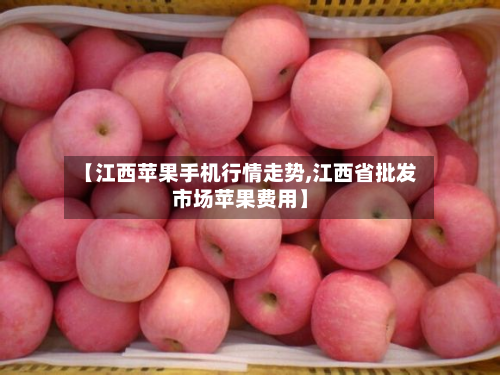 【江西苹果手机行情走势,江西省批发市场苹果费用】-第2张图片