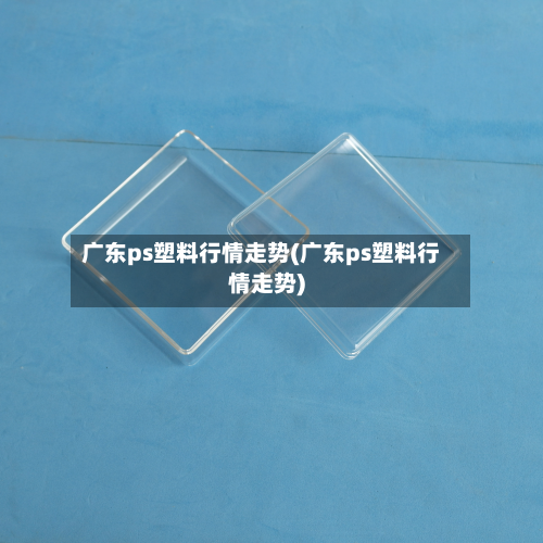 广东ps塑料行情走势(广东ps塑料行情走势)