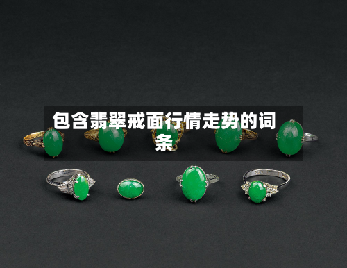 包含翡翠戒面行情走势的词条