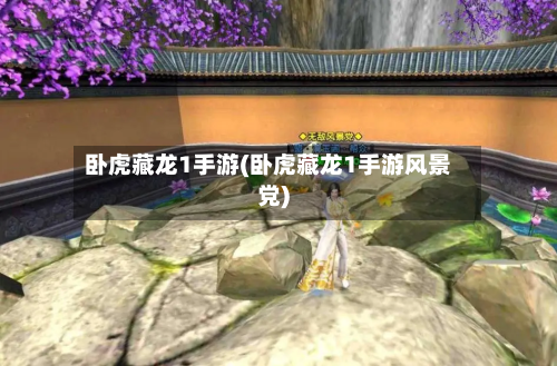 卧虎藏龙1手游(卧虎藏龙1手游风景党)-第2张图片