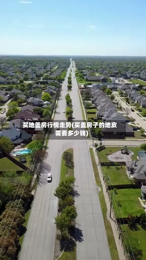 买地盖房行情走势(买盖房子的地皮需要多少钱)
