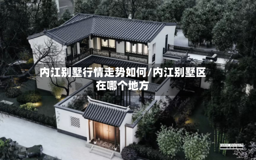 内江别墅行情走势如何/内江别墅区在哪个地方