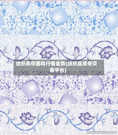 纺织库存面料行情走势(纺织品库存交易平台)-第3张图片