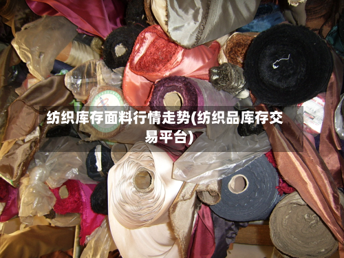 纺织库存面料行情走势(纺织品库存交易平台)-第2张图片