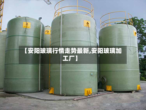 【安阳玻璃行情走势最新,安阳玻璃加工厂】