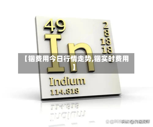 【铟费用今日行情走势,铟实时费用】