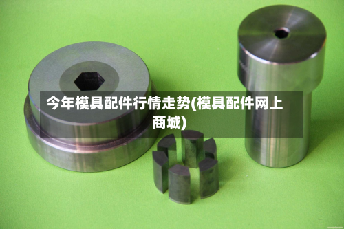 今年模具配件行情走势(模具配件网上商城)