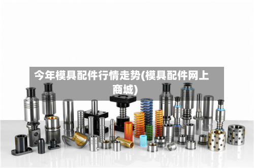 今年模具配件行情走势(模具配件网上商城)-第3张图片