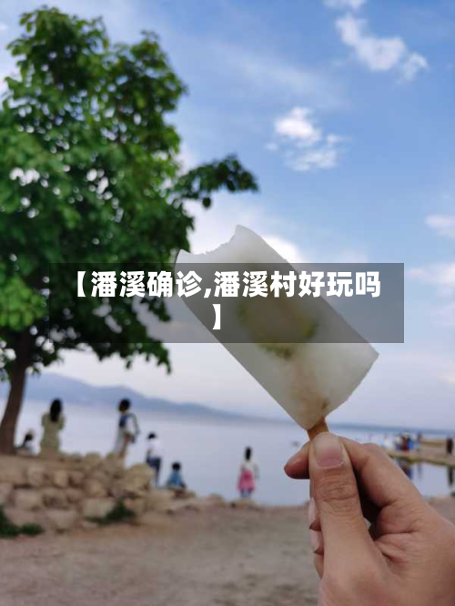 【潘溪确诊,潘溪村好玩吗】-第2张图片