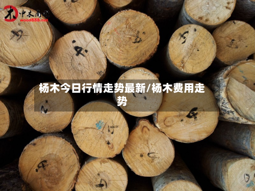 杨木今日行情走势最新/杨木费用走势-第2张图片