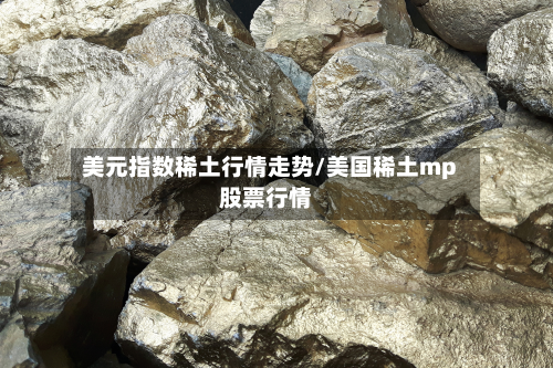 美元指数稀土行情走势/美国稀土mp股票行情