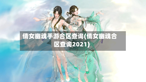 倩女幽魂手游合区查询(倩女幽魂合区查询2021)-第3张图片